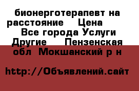 бионерготерапевт на расстояние  › Цена ­ 1 000 - Все города Услуги » Другие   . Пензенская обл.,Мокшанский р-н